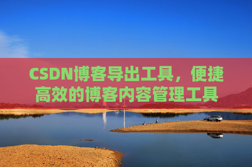 CSDN博客导出工具，便捷高效的博客内容管理工具